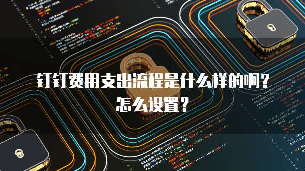 钉钉费用支出流程是什么样的啊?怎么设置?