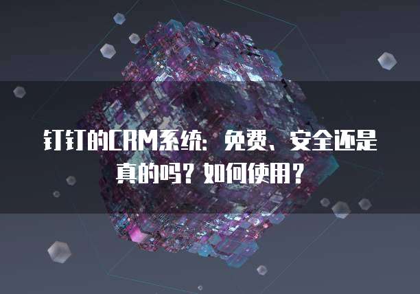 钉钉的CRM系统:免费、安全还是真的吗?如何使用?