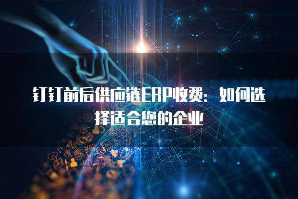 钉钉前后供应链ERP收费:如何选择适合您的企业