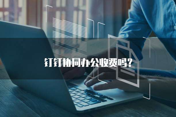 钉钉协同办公收费吗？
