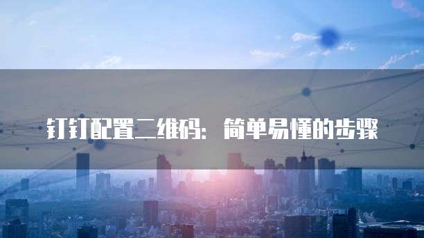 钉钉配置二维码:简单易懂的步骤