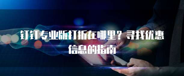 钉钉专业版打折在哪里?寻找优惠信息的指南