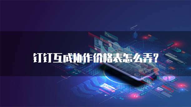 钉钉互成协作价格表怎么弄？
