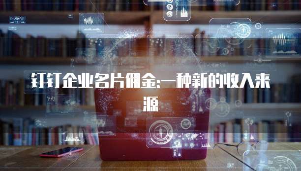 钉钉企业名片佣金:一种新的收入来源