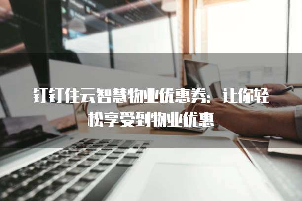 钉钉住云智慧物业优惠券:让你轻松享受到物业优惠
