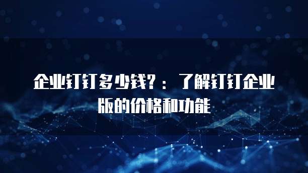 企业钉钉多少钱?:了解钉钉企业版的价格和功能