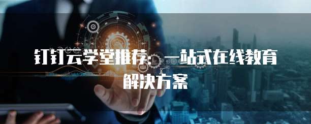 钉钉云学堂推荐:一站式在线教育解决方案