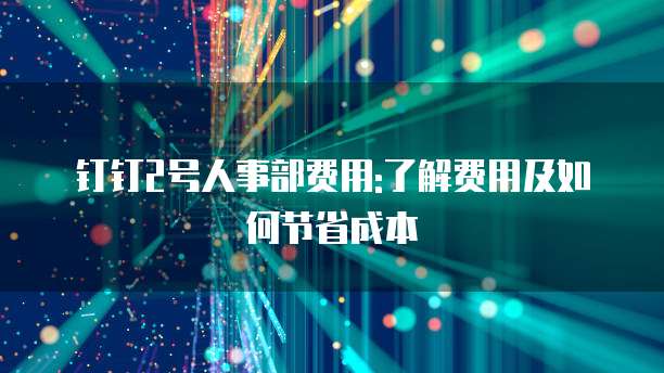 钉钉2号人事部费用:了解费用及如何节省成本