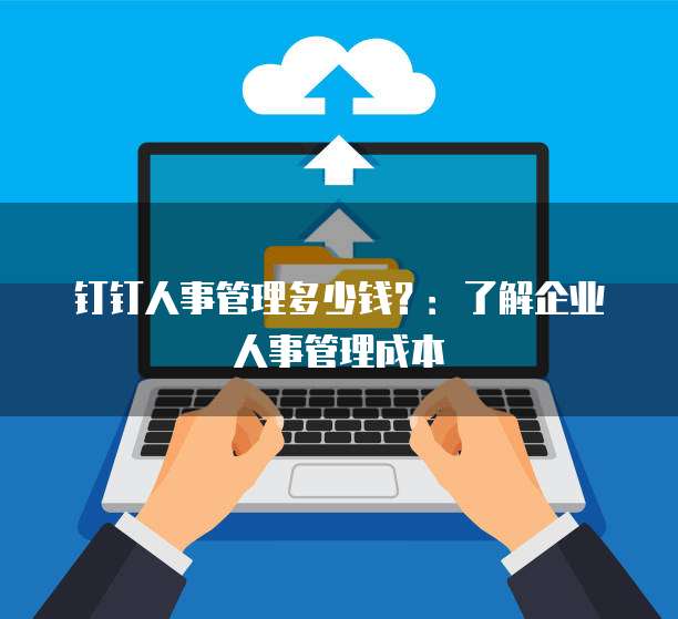 钉钉人事管理多少钱?:了解企业人事管理成本