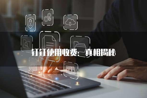 钉钉使用收费:真相揭秘