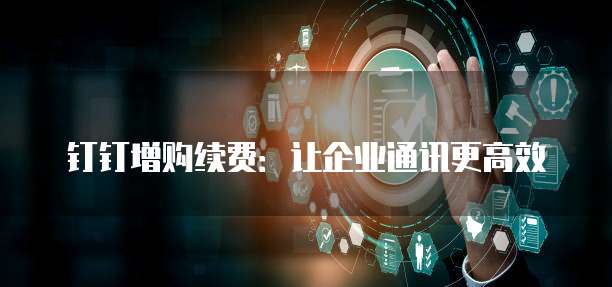 钉钉增购续费:让企业通讯更高效