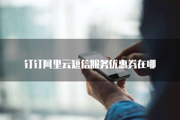 钉钉阿里云短信服务优惠券在哪