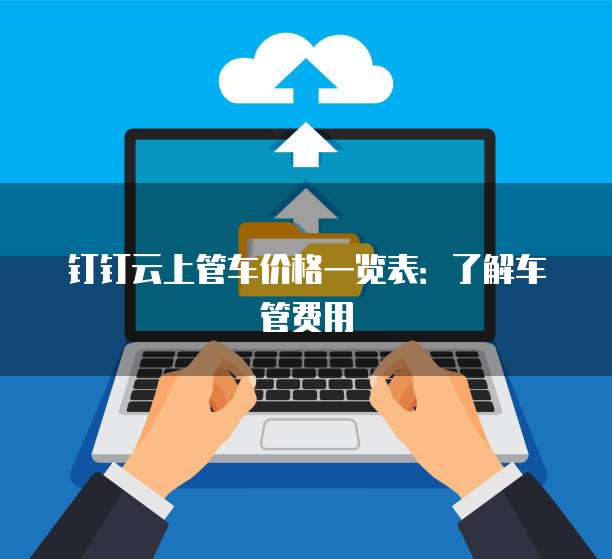 钉钉云上管车价格一览表:了解车管费用