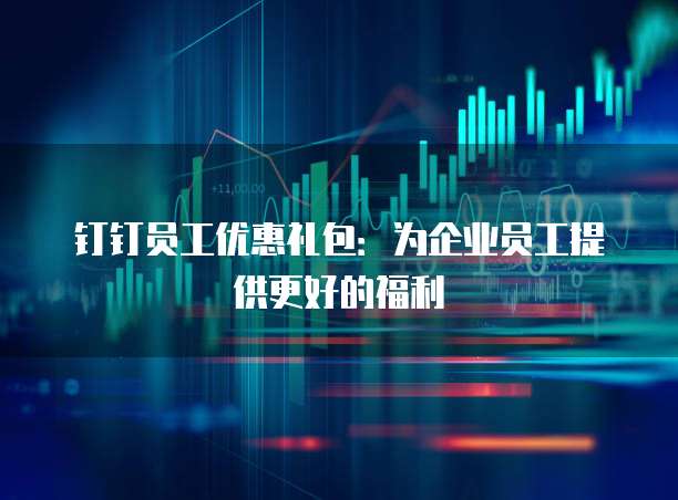 钉钉员工优惠礼包：为企业员工提供更好的福利