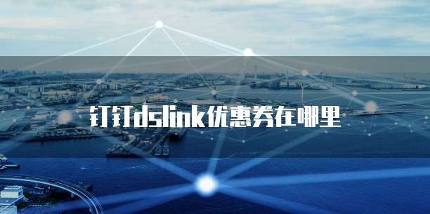 钉钉dslink优惠券在哪里