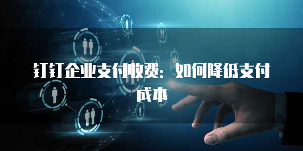 钉钉企业支付收费:如何降低支付成本