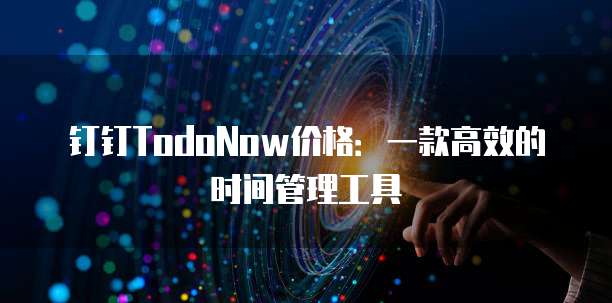 钉钉TodoNow价格:一款高效的时间管理工具