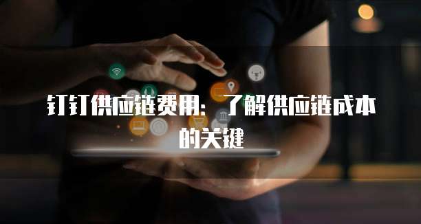 钉钉供应链费用:了解供应链成本的关键