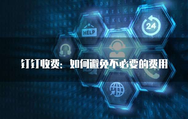 钉钉收费:如何避免不必要的费用