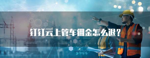 钉钉云上管车佣金怎么退？