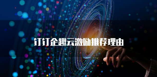 钉钉企趣云激励推荐理由