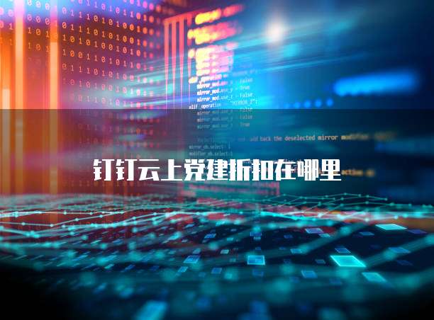 钉钉云上党建折扣在哪里