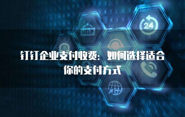 钉钉企业支付收费:如何选择适合你的支付方式