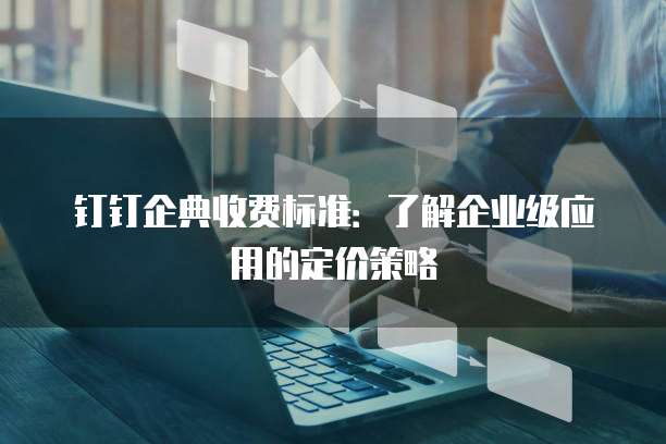 钉钉企典收费标准:了解企业级应用的定价策略