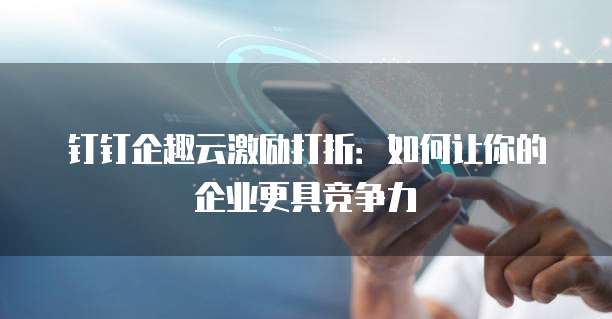 钉钉企趣云激励打折:如何让你的企业更具竞争力