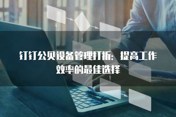 钉钉公贝设备管理打折：提高工作效率的最佳选择