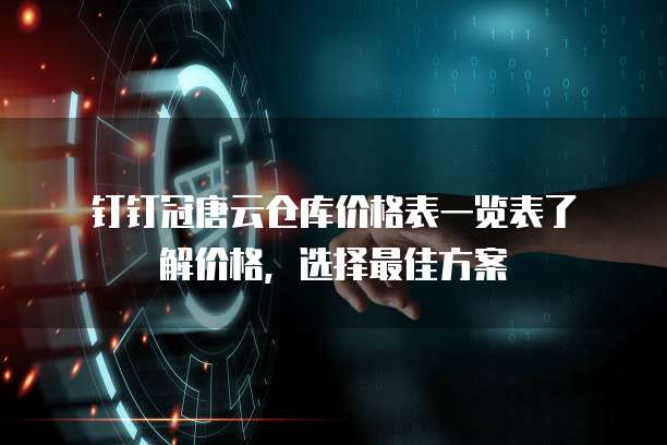 钉钉冠唐云仓库价格表一览表了解价格,选择最佳方案