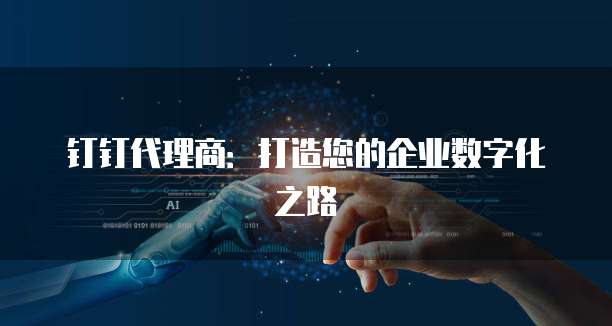 钉钉代理商:打造您的企业数字化之路