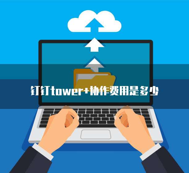 钉钉tower+协作费用是多少
