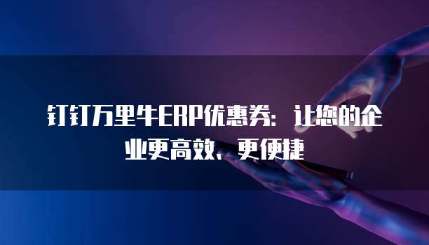 钉钉万里牛ERP优惠券:让您的企业更高效、更便捷