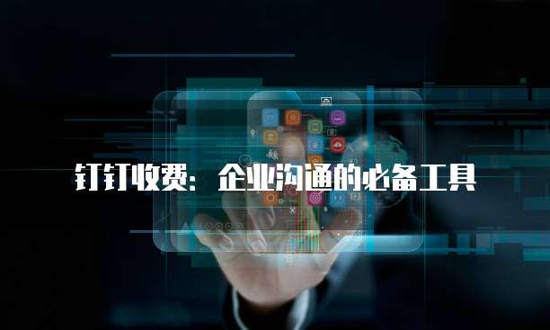 钉钉收费:企业沟通的必备工具
