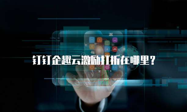 钉钉企趣云激励打折在哪里?