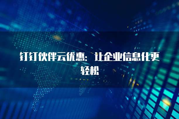 钉钉伙伴云优惠:让企业信息化更轻松