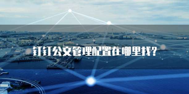 钉钉公文管理配置在哪里找?