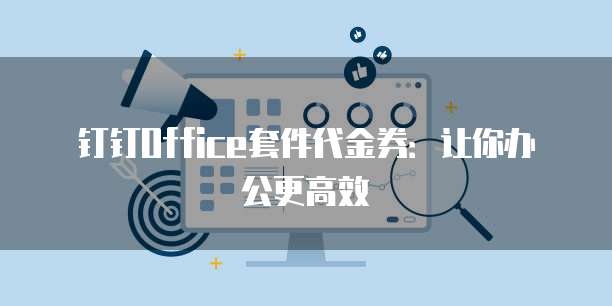 钉钉Office套件代金券:让你办公更高效