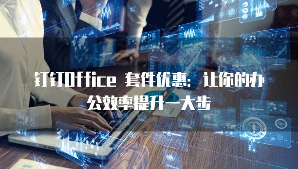 钉钉Office 套件优惠：让你的办公效率提升一大步