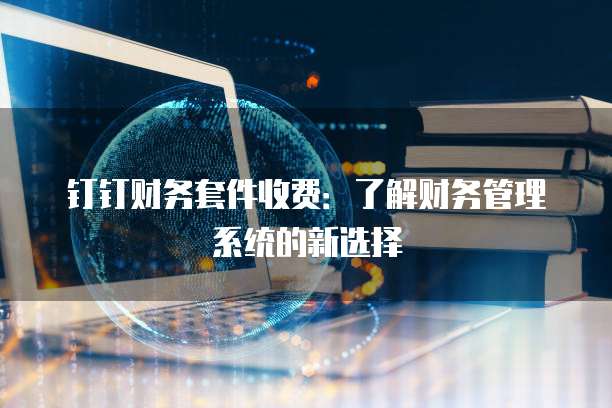 钉钉财务套件收费:了解财务管理系统的新选择