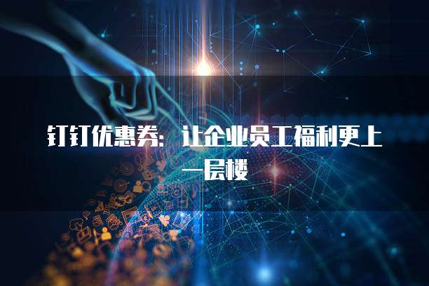 钉钉优惠券:让企业员工福利更上一层楼