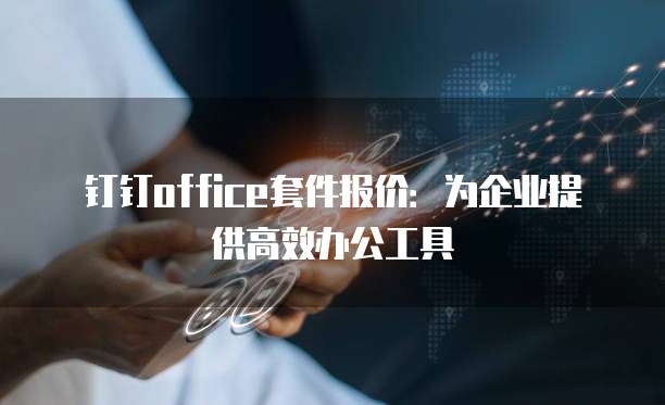 钉钉office套件报价:为企业提供高效办公工具