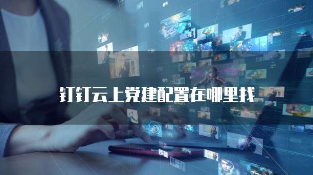 钉钉云上党建配置在哪里找