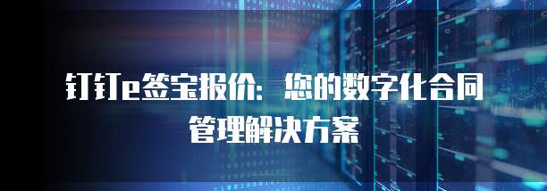 钉钉e签宝报价:您的数字化合同管理解决方案