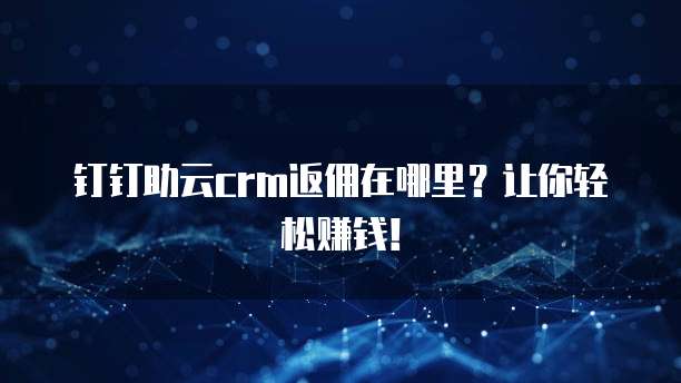 钉钉助云crm返佣在哪里?让你轻松赚钱!
