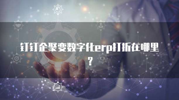 钉钉企聚变数字化ERP打折在哪里?
