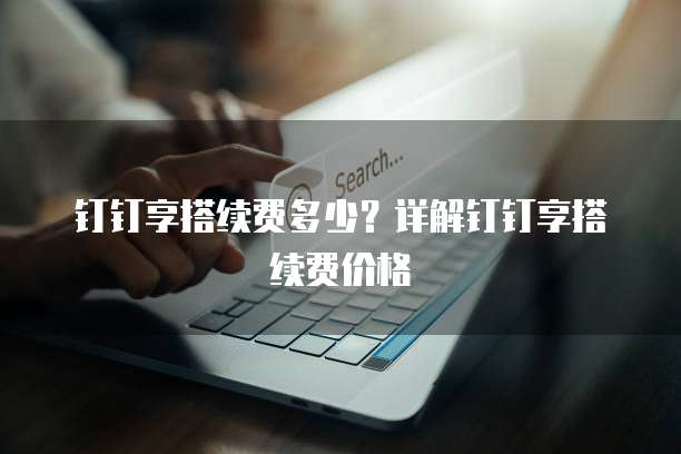 钉钉享搭续费多少？详解钉钉享搭续费价格