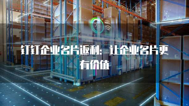 钉钉企业名片返利:让企业名片更有价值