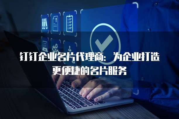 钉钉企业名片代理商:为企业打造更便捷的名片服务